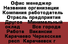 Офис-менеджер › Название организации ­ Компания-работодатель › Отрасль предприятия ­ Другое › Минимальный оклад ­ 1 - Все города Работа » Вакансии   . Карачаево-Черкесская респ.,Карачаевск г.